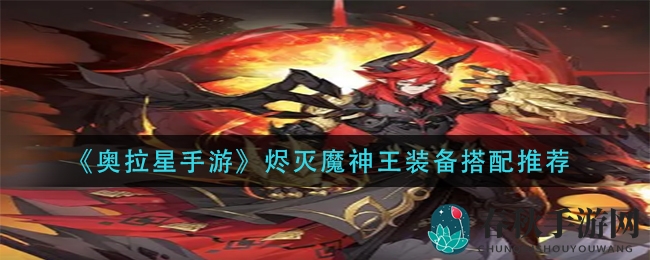 《奥拉星手游》烬灭魔神王装备搭配攻略，轻松打造实力派角色！
