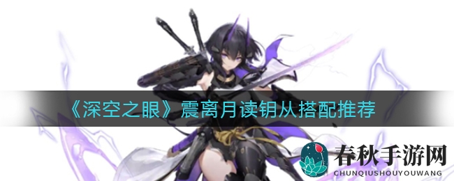 《深空之眼》震离月读钥从搭配攻略：独门秘技式神旱星狂骨解析